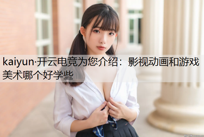 kaiyun·开云电竞为您介绍：影视动画和游戏美术哪个好学些