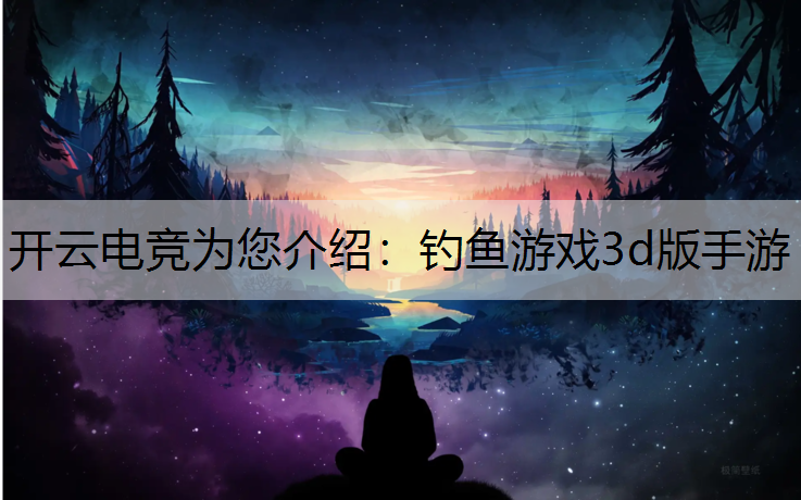 开云电竞为您介绍：钓鱼游戏3d版手游