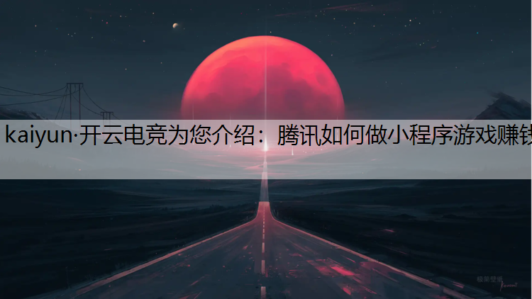 kaiyun·开云电竞为您介绍：腾讯如何做小程序游戏赚钱